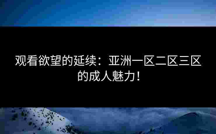 观看欲望的延续：亚洲一区二区三区的成人魅力！