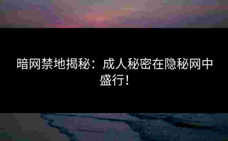 暗网禁地揭秘：成人秘密在隐秘网中盛行！