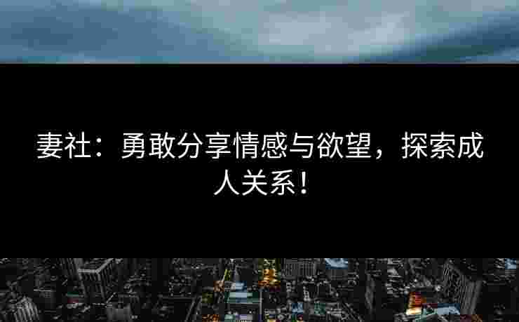 妻社：勇敢分享情感与欲望，探索成人关系！