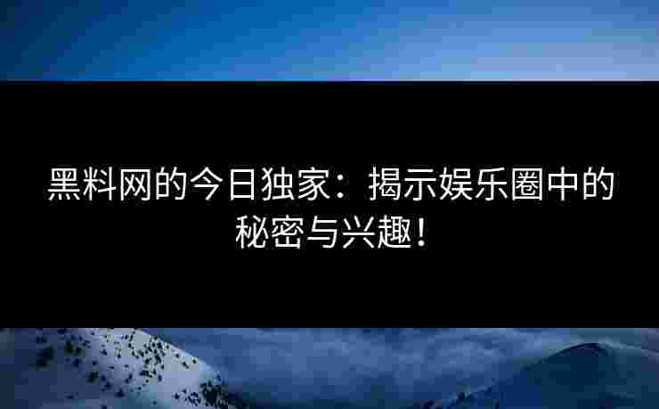 黑料网的今日独家：揭示娱乐圈中的秘密与兴趣！