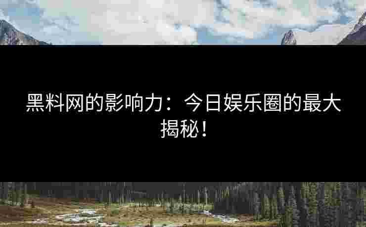 黑料网的影响力：今日娱乐圈的最大揭秘！