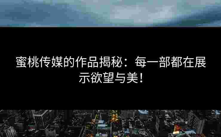 蜜桃传媒的作品揭秘：每一部都在展示欲望与美！