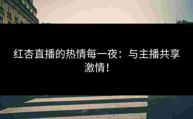 红杏直播的热情每一夜：与主播共享激情！