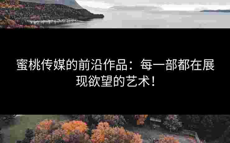 蜜桃传媒的前沿作品：每一部都在展现欲望的艺术！