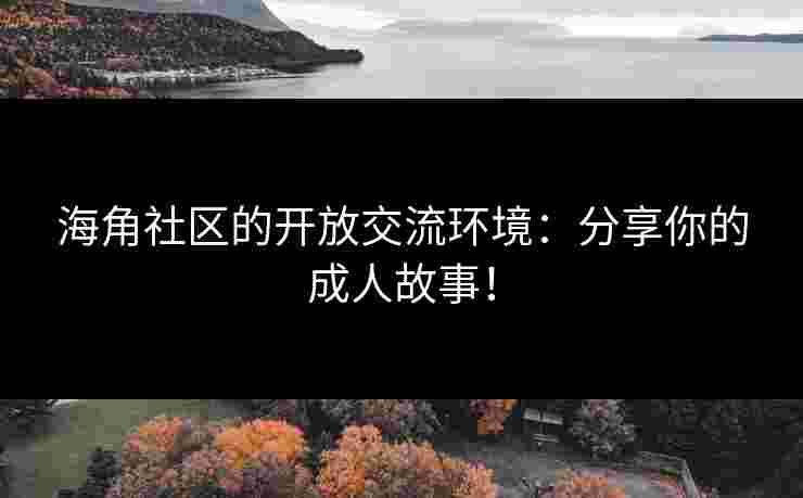 海角社区的开放交流环境：分享你的成人故事！