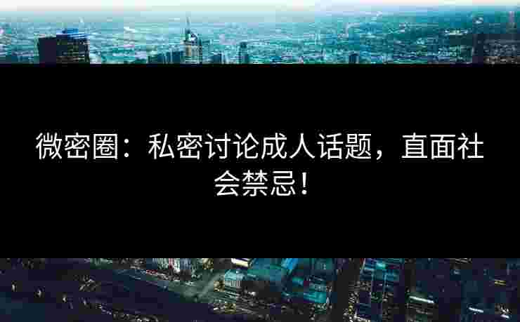 微密圈：私密讨论成人话题，直面社会禁忌！