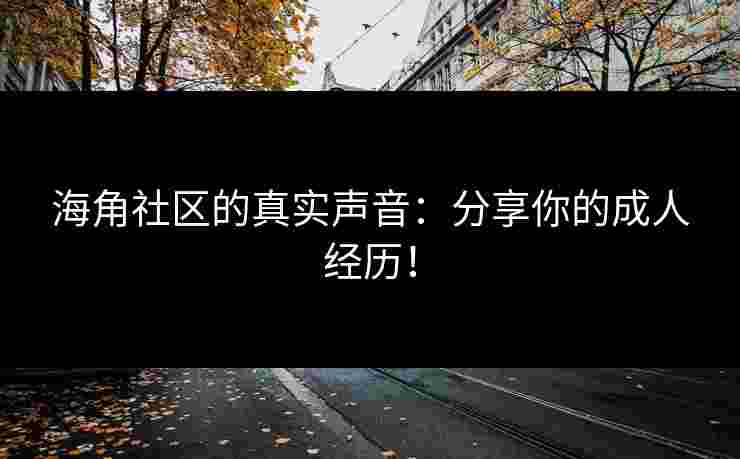 海角社区的真实声音：分享你的成人经历！