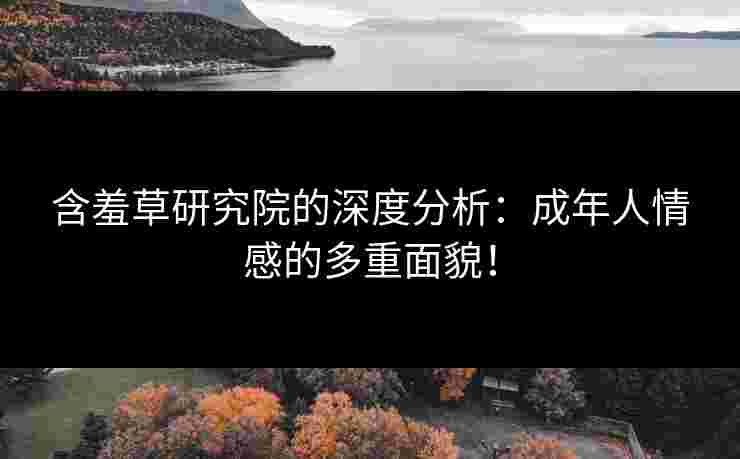 含羞草研究院的深度分析：成年人情感的多重面貌！