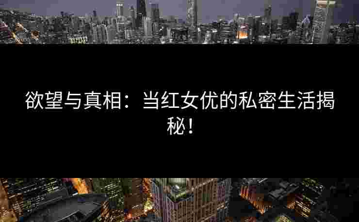 欲望与真相：当红女优的私密生活揭秘！