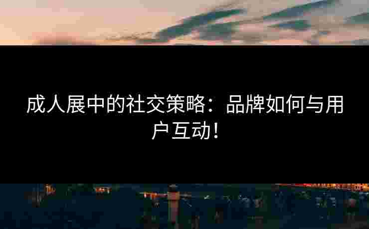 成人展中的社交策略：品牌如何与用户互动！