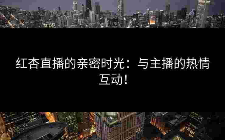 红杏直播的亲密时光：与主播的热情互动！