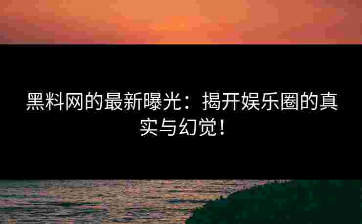 黑料网的最新曝光：揭开娱乐圈的真实与幻觉！