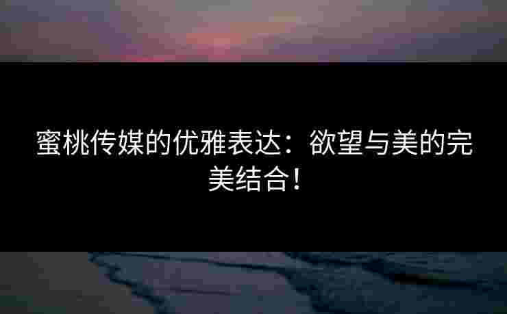 蜜桃传媒的优雅表达:欲望与美的完美结合! 蜜桃传媒的优雅表达:欲望与美的完美结合!