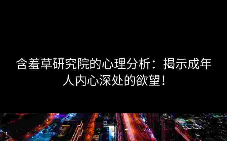 含羞草研究院的心理分析：揭示成年人内心深处的欲望！
