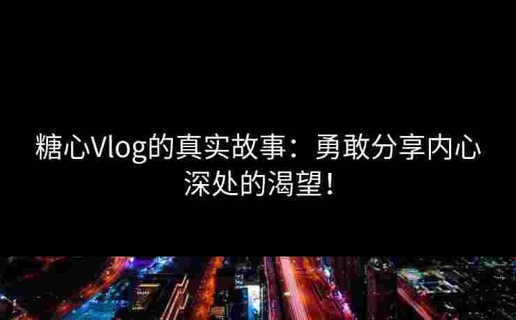 糖心Vlog的真实故事:勇敢分享内心深处的渴望! 糖心Vlog的真实故事:勇敢分享内心深处的渴望!