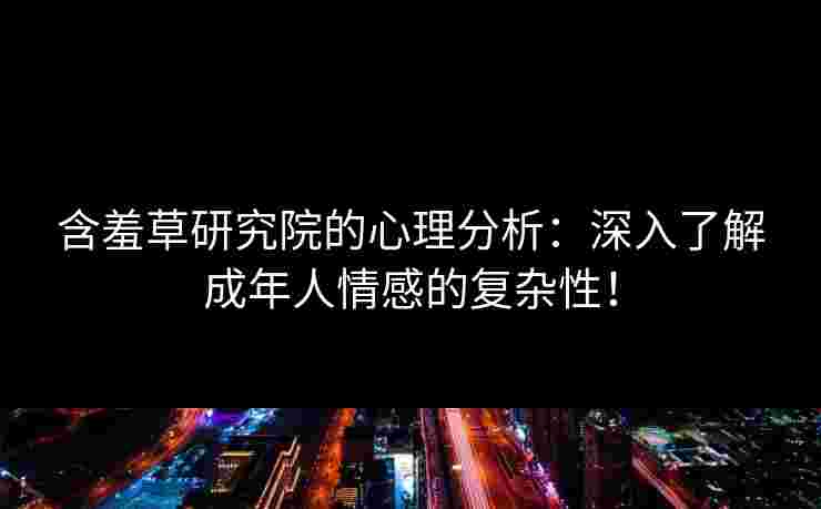 含羞草研究院的心理分析：深入了解成年人情感的复杂性！