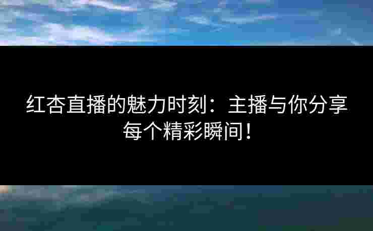 红杏直播的魅力时刻：主播与你分享每个精彩瞬间！