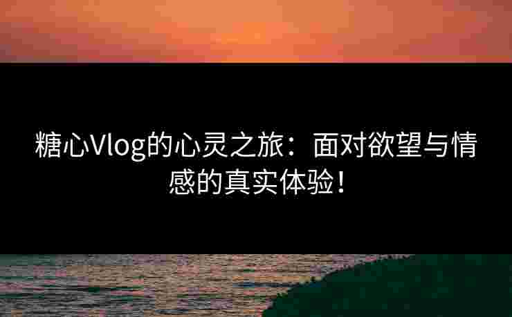 糖心Vlog的心灵之旅：面对欲望与情感的真实体验！