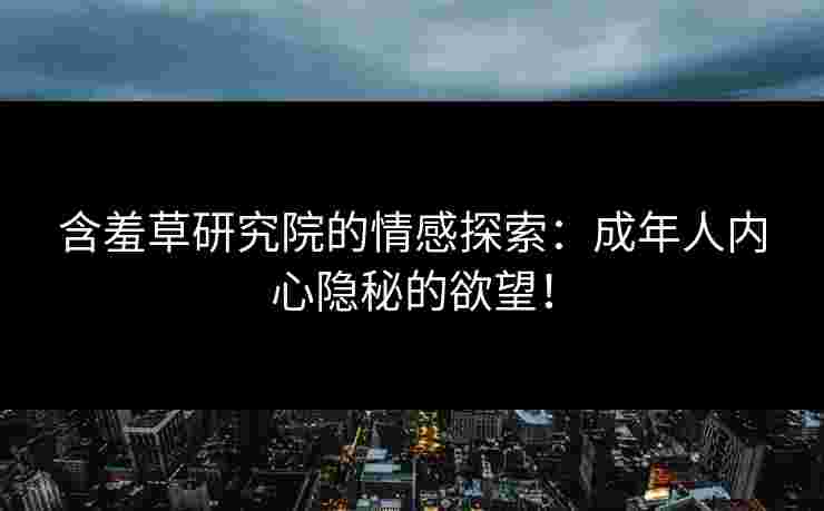 含羞草研究院的情感探索:成年人内心隐秘的欲望! 含羞草研究院的情感探索:成年人内心隐秘的欲望!