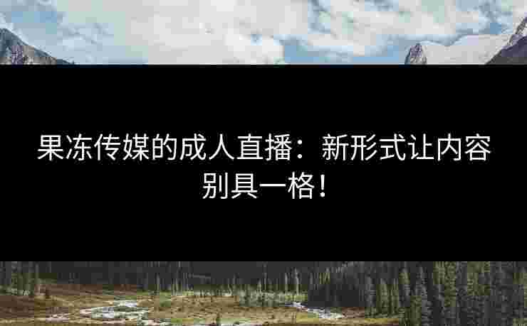 果冻传媒的成人直播：新形式让内容别具一格！