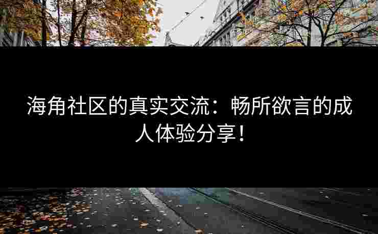 海角社区的真实交流：畅所欲言的成人体验分享！