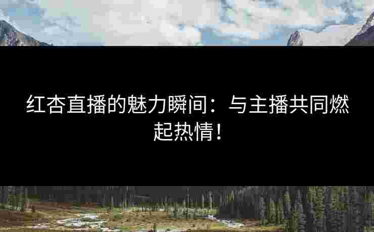 红杏直播的魅力瞬间：与主播共同燃起热情！