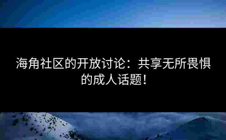 海角社区的开放讨论：共享无所畏惧的成人话题！