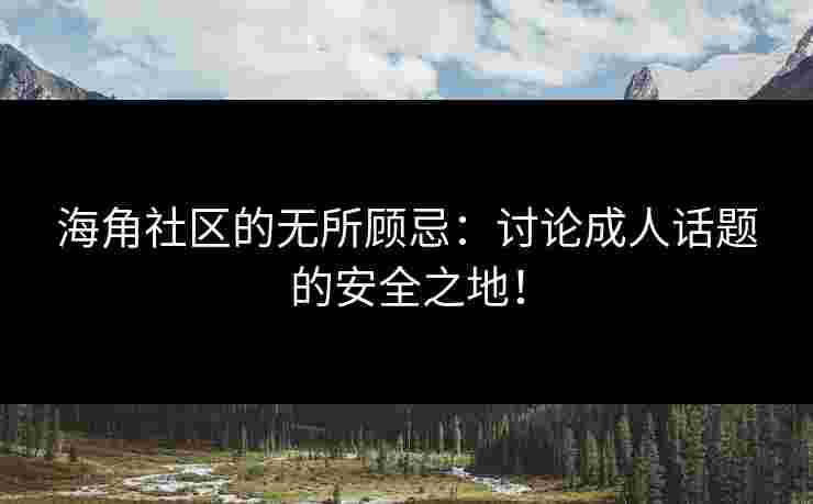 海角社区的无所顾忌：讨论成人话题的安全之地！
