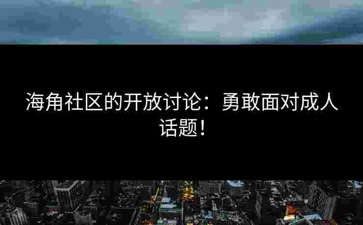 海角社区的开放讨论：勇敢面对成人话题！