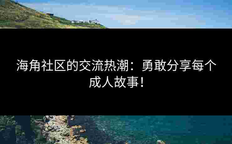 海角社区的交流热潮：勇敢分享每个成人故事！