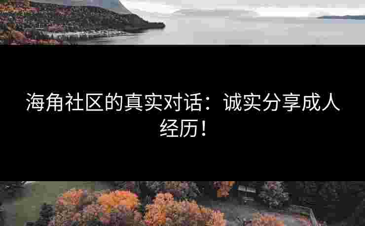 海角社区的真实对话：诚实分享成人经历！