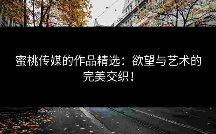 蜜桃传媒的作品精选：欲望与艺术的完美交织！