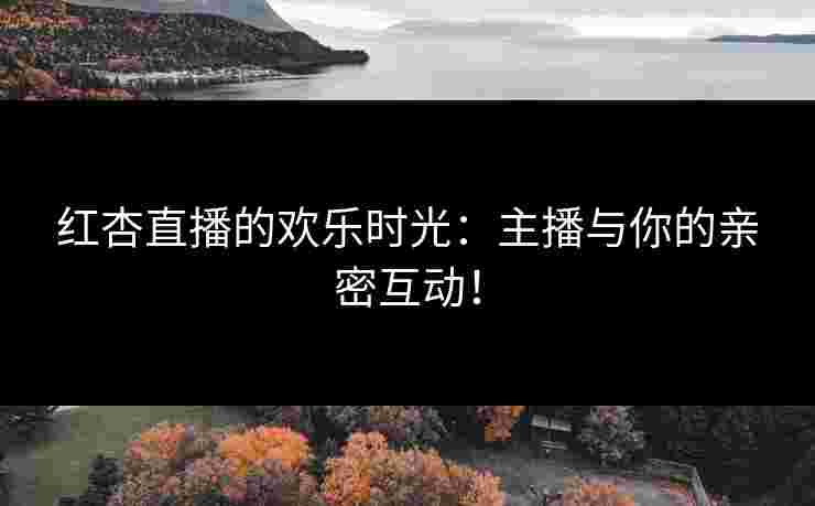 红杏直播的欢乐时光：主播与你的亲密互动！