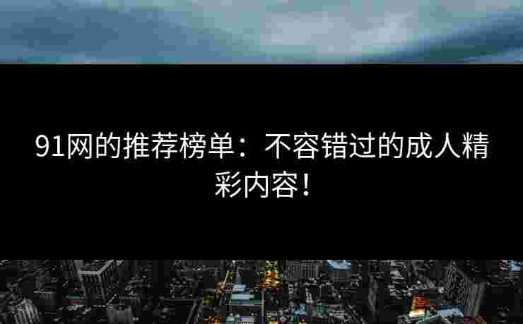 91网的推荐榜单：不容错过的成人精彩内容！