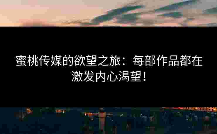 蜜桃传媒的欲望之旅：每部作品都在激发内心渴望！