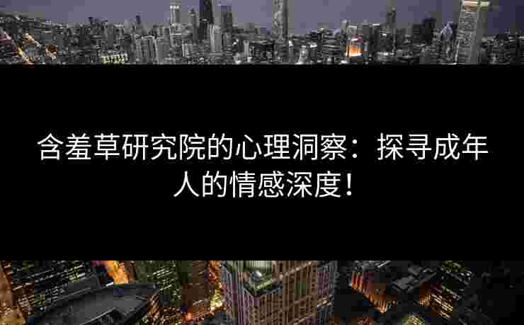 含羞草研究院的心理洞察：探寻成年人的情感深度！