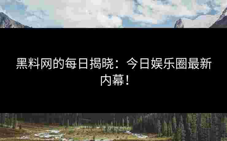 黑料网的每日揭晓：今日娱乐圈最新内幕！