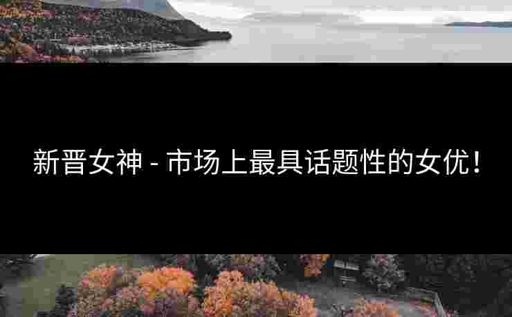 新晋女神 - 市场上最具话题性的女优！