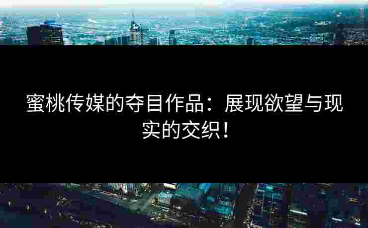 蜜桃传媒的夺目作品：展现欲望与现实的交织！