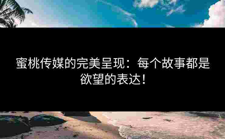 蜜桃传媒的完美呈现：每个故事都是欲望的表达！