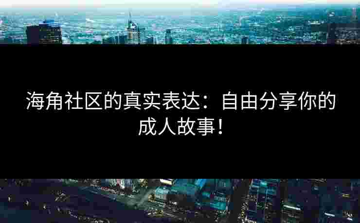 海角社区的真实表达：自由分享你的成人故事！