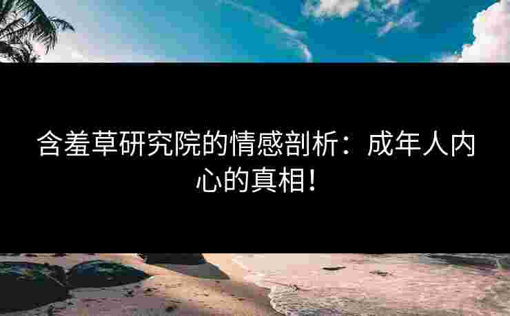 含羞草研究院的情感剖析：成年人内心的真相！