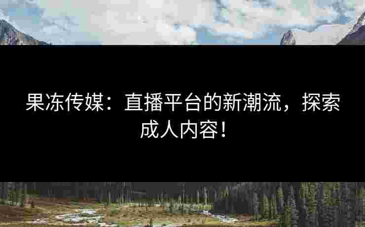 果冻传媒：直播平台的新潮流，探索成人内容！