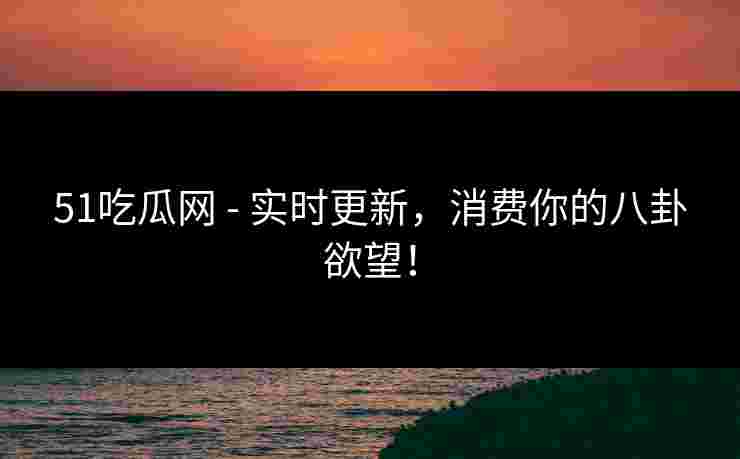 51吃瓜网 - 实时更新，消费你的八卦欲望！