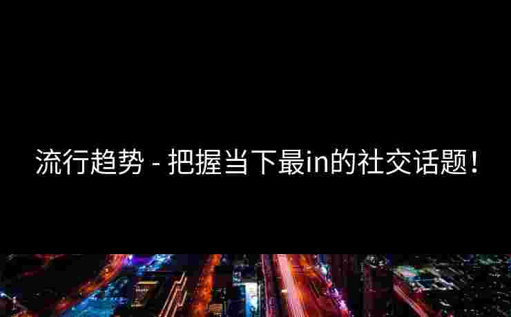 流行趋势 - 把握当下最in的社交话题！