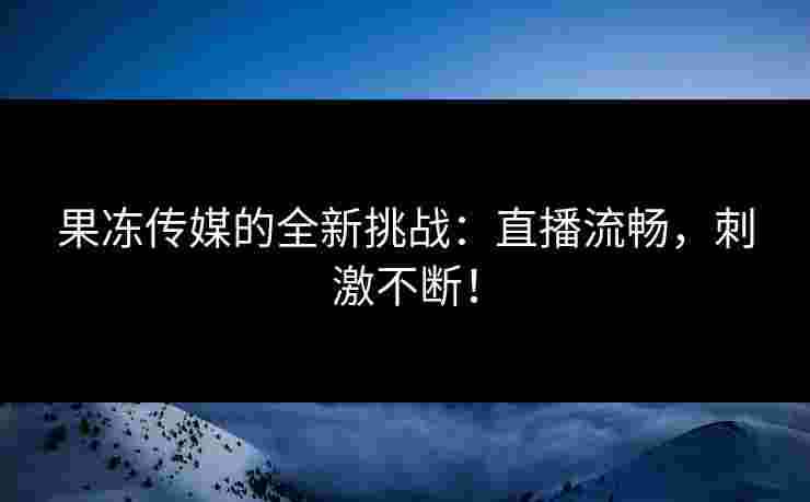 果冻传媒的全新挑战：直播流畅，刺激不断！