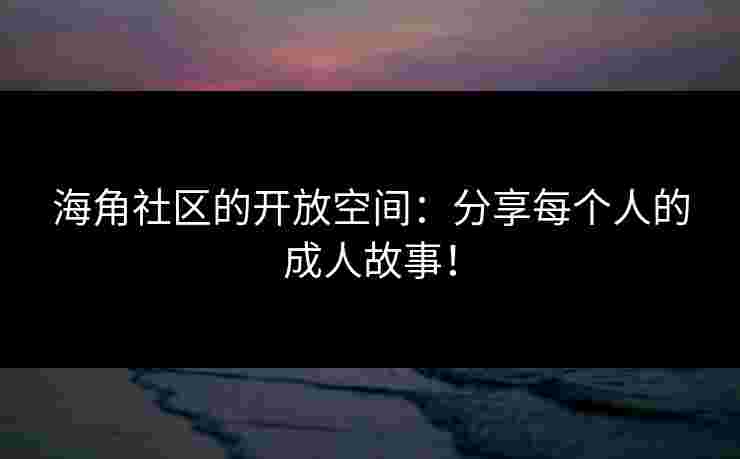 海角社区的开放空间：分享每个人的成人故事！