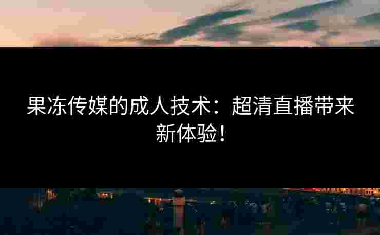 果冻传媒的成人技术：超清直播带来新体验！