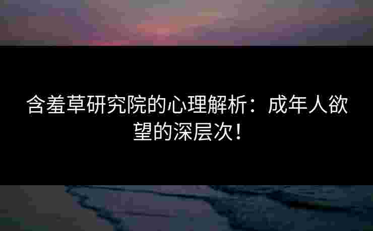 含羞草研究院的心理解析：成年人欲望的深层次！