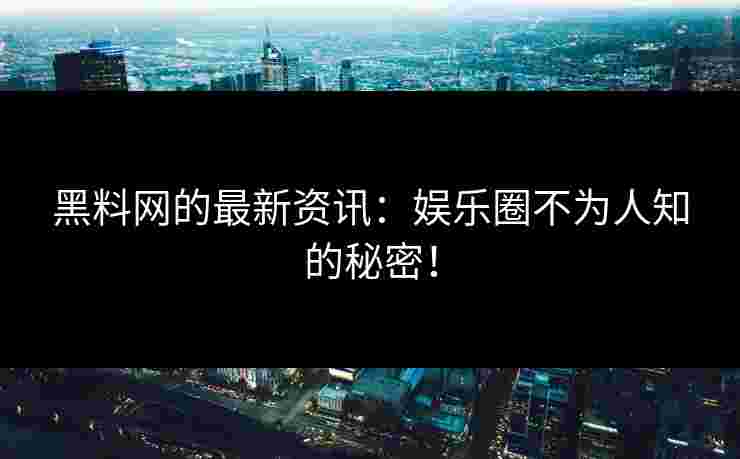 黑料网的最新资讯：娱乐圈不为人知的秘密！